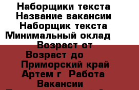 Наборщики текста › Название вакансии ­ Наборщик текста › Минимальный оклад ­ 38 000 › Возраст от ­ 18 › Возраст до ­ 65 - Приморский край, Артем г. Работа » Вакансии   . Приморский край,Артем г.